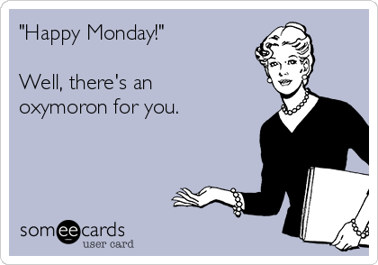 "Happy Monday!"

Well, there's an
oxymoron for you.