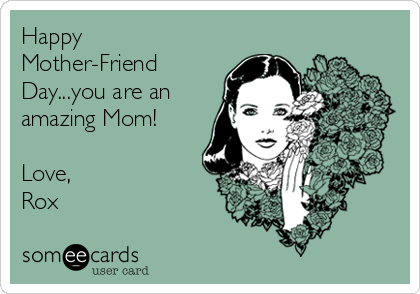 Happy
Mother-Friend
Day...you are an
amazing Mom!

Love,
Rox