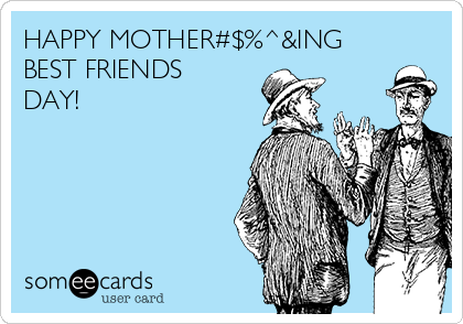 HAPPY MOTHER#$%^&ING
BEST FRIENDS
DAY!