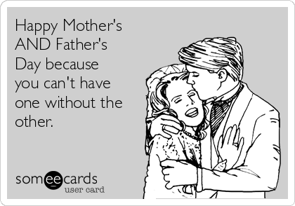 Happy Mother's
AND Father's
Day because
you can't have
one without the
other.