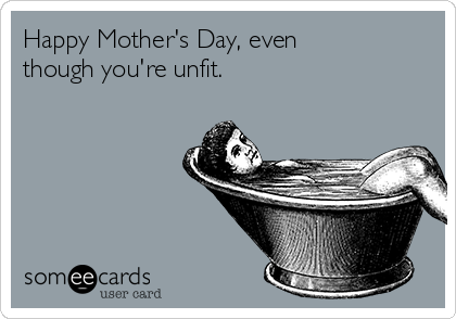 Happy Mother's Day, even
though you're unfit. 