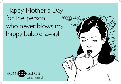 Happy Mother's Day
for the person
who never blows my
happy bubble away!!!