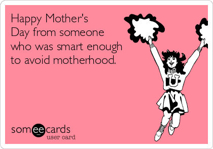 Happy Mother's
Day from someone
who was smart enough
to avoid motherhood.