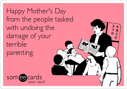 Happy Mother's Day
from the people tasked
with undoing the
damage of your
terrible
parenting.