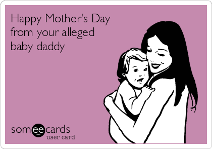 Happy Mother's Day
from your alleged 
baby daddy