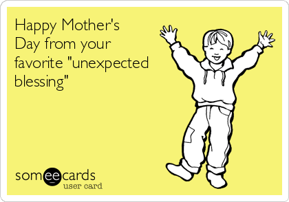Happy Mother's
Day from your
favorite "unexpected
blessing"