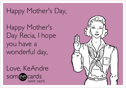 Happy Mother's Day,

Happy Mother's
Day Recia, I hope
you have a
wonderful day,

Love, KeAndre