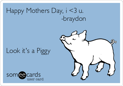 Happy Mothers Day, i <3 u.
                            -braydon



Look it's a Piggy
