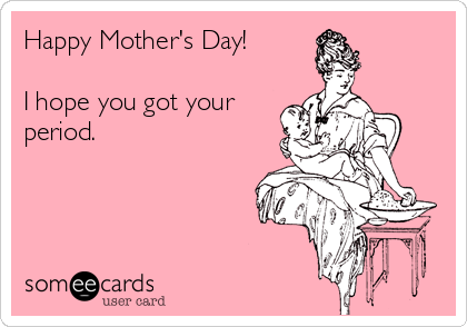 Happy Mother's Day!

I hope you got your
period.
