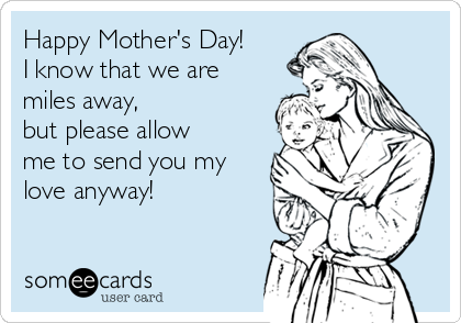 Happy Mother's Day!
I know that we are
miles away,
but please allow
me to send you my
love anyway!