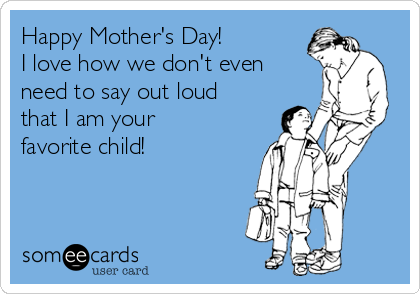Happy Mother's Day!
I love how we don't even
need to say out loud
that I am your
favorite child!