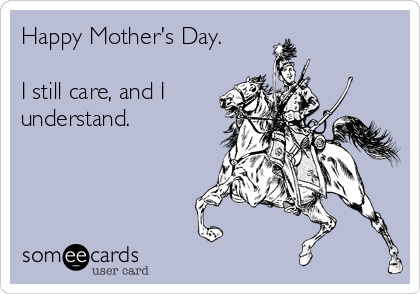 Happy Mother's Day.

I still care, and I
understand.