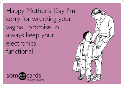Happy Mother's Day I'm
sorry for wrecking your
vagina I promise to
always keep your
electronics
functional