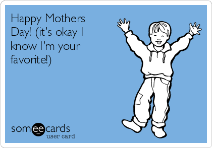 Happy Mothers
Day! (it's okay I
know I'm your
favorite!)