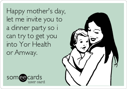 Happy mother's day,
let me invite you to
a dinner party so i
can try to get you
into Yor Health
or Amway.