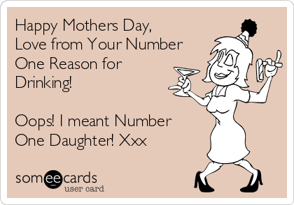 Happy Mothers Day,
Love from Your Number
One Reason for
Drinking!

Oops! I meant Number
One Daughter! Xxx