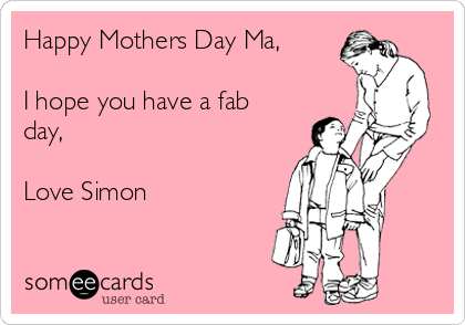 Happy Mothers Day Ma,

I hope you have a fab
day,

Love Simon