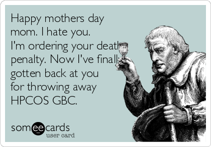 Happy mothers day
mom. I hate you.
I'm ordering your death
penalty. Now I've finally
gotten back at you
for throwing away
HPCOS GBC.