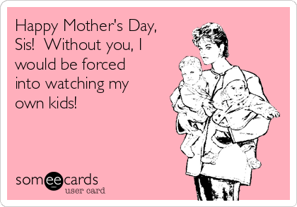 Happy Mother's Day,
Sis!  Without you, I
would be forced
into watching my
own kids!