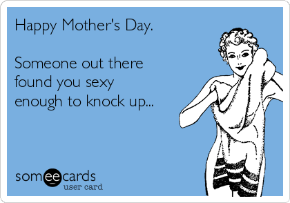 Happy Mother's Day.

Someone out there
found you sexy
enough to knock up...
