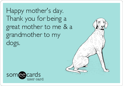 Happy mother's day.
Thank you for being a
great mother to me & a
grandmother to my
dogs. 