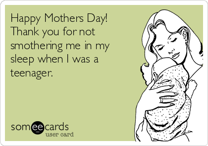 Happy Mothers Day!
Thank you for not
smothering me in my
sleep when I was a
teenager. 