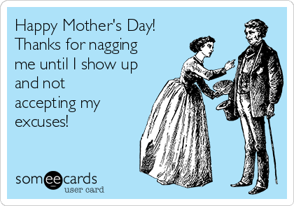 Happy Mother's Day!
Thanks for nagging
me until I show up
and not
accepting my
excuses!
