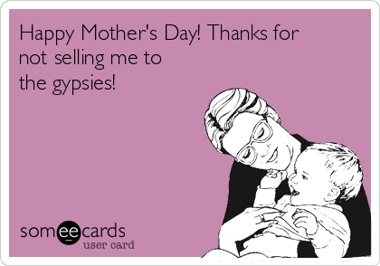 Happy Mother's Day! Thanks for
not selling me to
the gypsies!