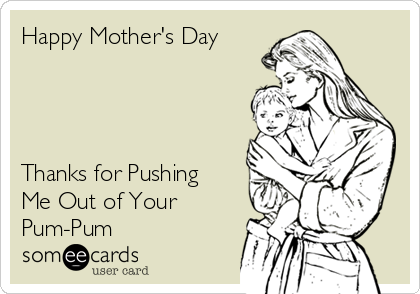 Happy Mother's Day 




Thanks for Pushing
Me Out of Your
Pum-Pum