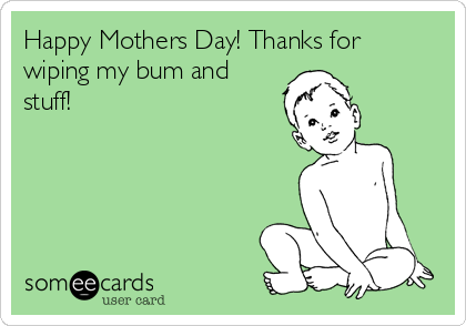 Happy Mothers Day! Thanks for
wiping my bum and
stuff!
