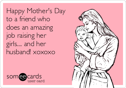 Happy Mother's Day
to a friend who
does an amazing
job raising her
girls.... and her
husband! xoxoxo