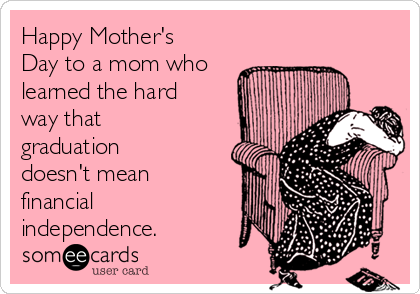 Happy Mother's
Day to a mom who
learned the hard
way that
graduation
doesn't mean
financial
independence.