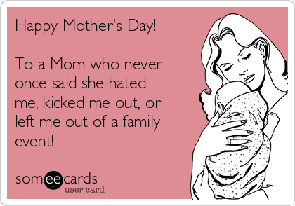 Happy Mother's Day!

To a Mom who never
once said she hated
me, kicked me out, or
left me out of a family
event!