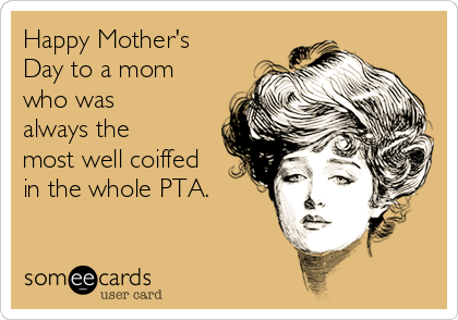 Happy Mother's
Day to a mom
who was
always the
most well coiffed
in the whole PTA.