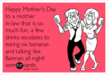 Happy Mother's Day to a mother in-law that is so much fun, a few drinks  escalates to eating six bananas and talking like Batman all night! |  Friendship Ecard