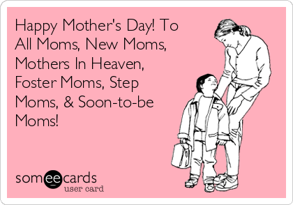 Happy Mother's Day! To
All Moms, New Moms,
Mothers In Heaven,
Foster Moms, Step
Moms, & Soon-to-be
Moms!