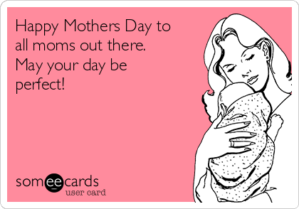 Happy Mothers Day to
all moms out there.
May your day be
perfect! 