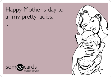 Happy Mother's day to
all my pretty ladies. 
❤.
