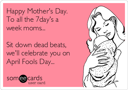 Happy Mother's Day.
To all the 7day's a
week moms...

Sit down dead beats,
we'll celebrate you on
April Fools Day...