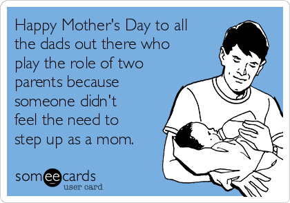 Happy Mother's Day to all
the dads out there who
play the role of two
parents because
someone didn't
feel the need to
step up as a mom.