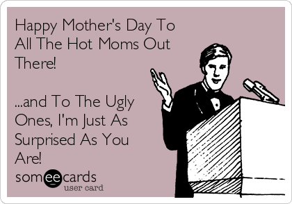Happy Mother's Day To
All The Hot Moms Out
There!

...and To The Ugly
Ones, I'm Just As
Surprised As You
Are!