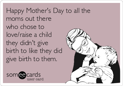 Happy Mother's Day to all the
moms out there
who chose to
love/raise a child
they didn't give
birth to like they did
give birth to them.