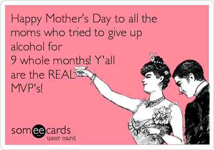 Happy Mother's Day to all the
moms who tried to give up
alcohol for
9 whole months! Y'all
are the REAL
MVP's! 