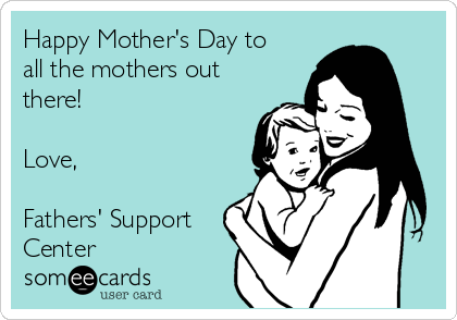 Happy Mother's Day to
all the mothers out
there!

Love,

Fathers' Support
Center