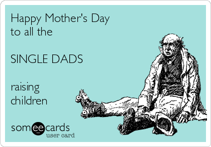 Happy Mother's Day
to all the 

SINGLE DADS

raising
children 