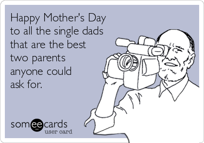 Happy Mothers Day To Single Dads Happy Mother's Day To All The Single Dads That Are The Best Two Parents  Anyone Could Ask For. | Mother's Day Ecard
