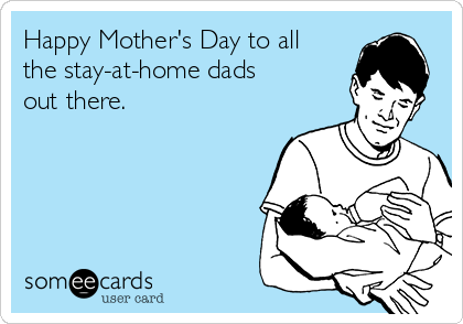 Happy Mother's Day to all
the stay-at-home dads
out there.
