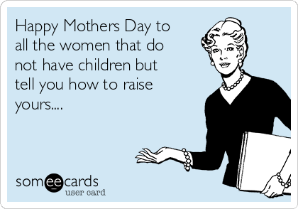 Happy Mothers Day to
all the women that do
not have children but
tell you how to raise
yours....