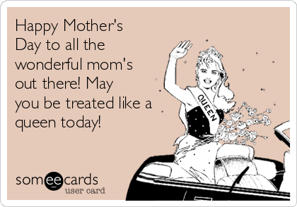 Happy Mother's
Day to all the
wonderful mom's
out there! May
you be treated like a
queen today!