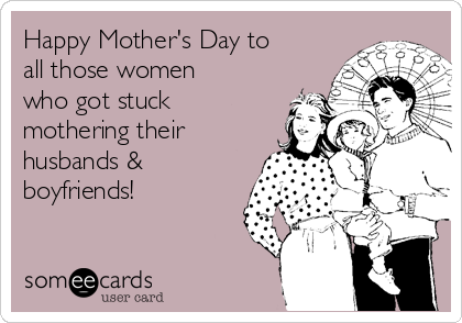 Happy Mother's Day to
all those women
who got stuck
mothering their
husbands &
boyfriends!